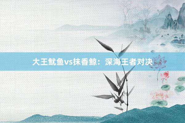 大王鱿鱼vs抹香鲸：深海王者对决