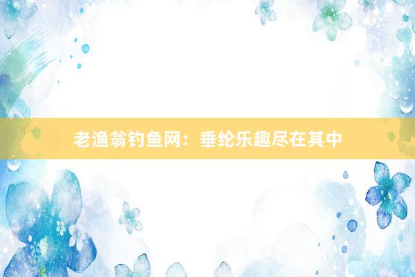 老渔翁钓鱼网：垂纶乐趣尽在其中