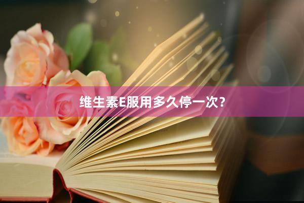 维生素E服用多久停一次？