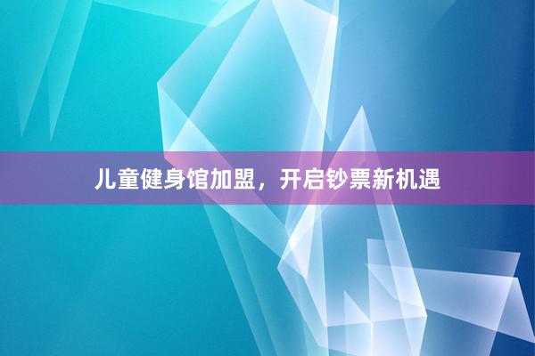 儿童健身馆加盟，开启钞票新机遇