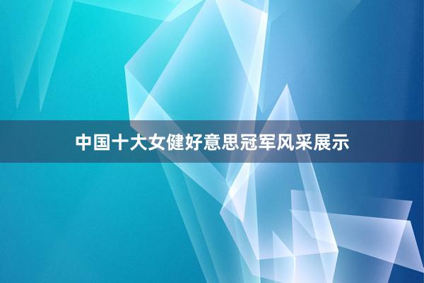 中国十大女健好意思冠军风采展示