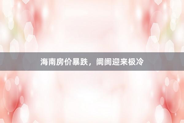 海南房价暴跌,阛阓迎来极冷